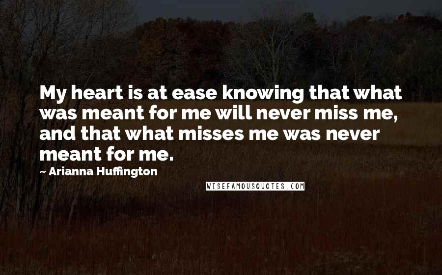 Arianna Huffington Quotes: My heart is at ease knowing that what was meant for me will never miss me, and that what misses me was never meant for me.