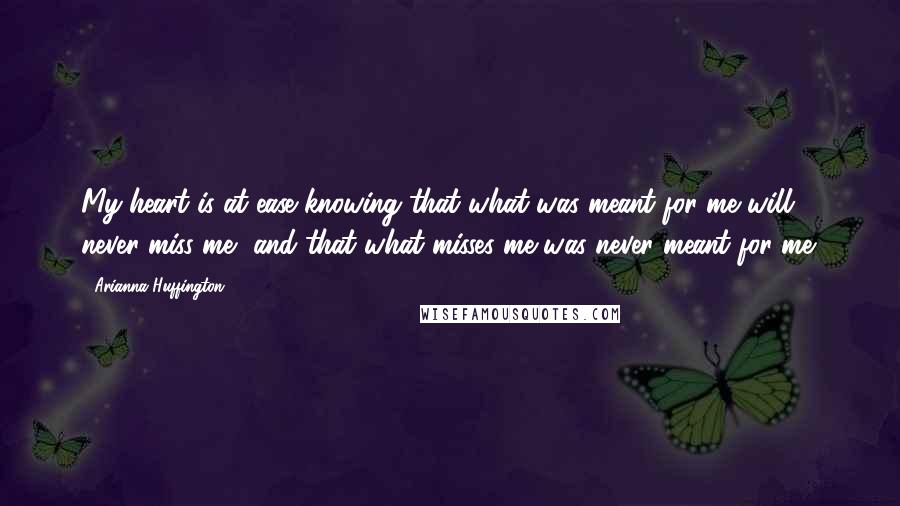 Arianna Huffington Quotes: My heart is at ease knowing that what was meant for me will never miss me, and that what misses me was never meant for me.