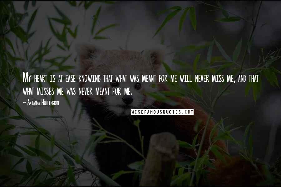 Arianna Huffington Quotes: My heart is at ease knowing that what was meant for me will never miss me, and that what misses me was never meant for me.