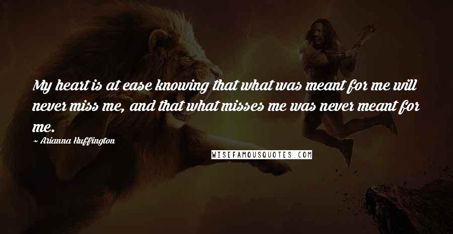 Arianna Huffington Quotes: My heart is at ease knowing that what was meant for me will never miss me, and that what misses me was never meant for me.