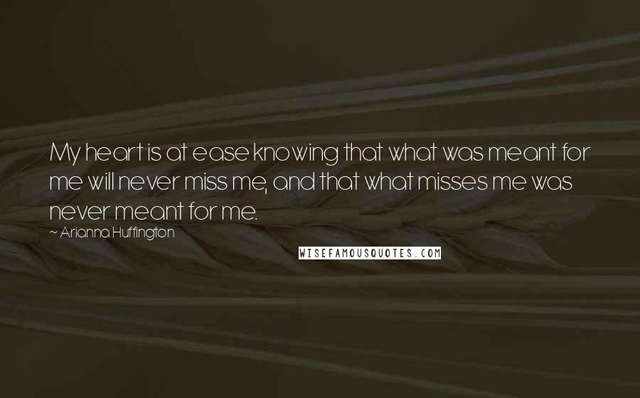 Arianna Huffington Quotes: My heart is at ease knowing that what was meant for me will never miss me, and that what misses me was never meant for me.