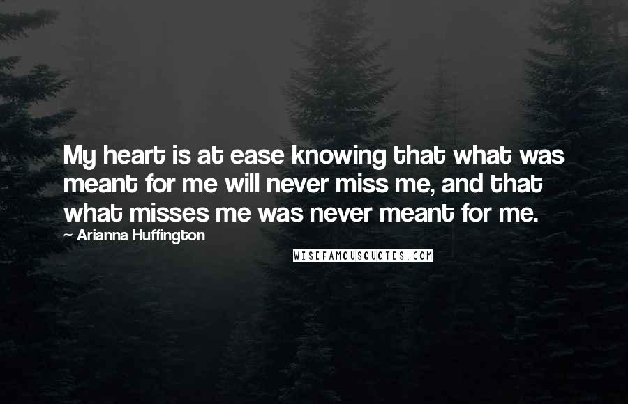 Arianna Huffington Quotes: My heart is at ease knowing that what was meant for me will never miss me, and that what misses me was never meant for me.