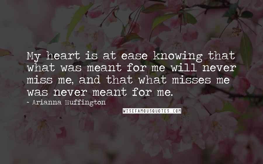 Arianna Huffington Quotes: My heart is at ease knowing that what was meant for me will never miss me, and that what misses me was never meant for me.