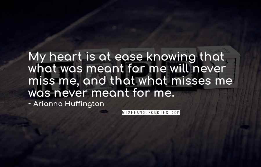 Arianna Huffington Quotes: My heart is at ease knowing that what was meant for me will never miss me, and that what misses me was never meant for me.