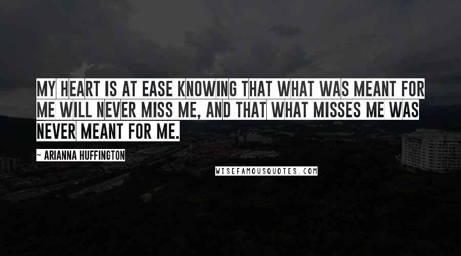 Arianna Huffington Quotes: My heart is at ease knowing that what was meant for me will never miss me, and that what misses me was never meant for me.