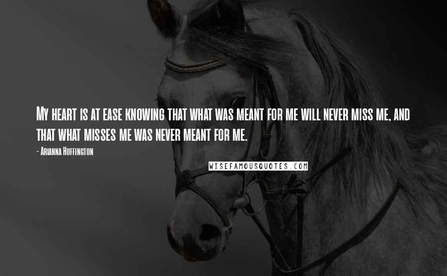 Arianna Huffington Quotes: My heart is at ease knowing that what was meant for me will never miss me, and that what misses me was never meant for me.