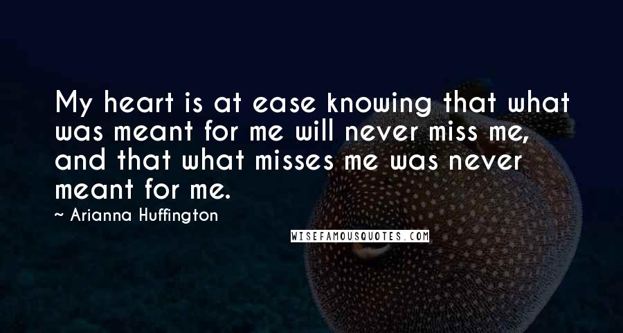 Arianna Huffington Quotes: My heart is at ease knowing that what was meant for me will never miss me, and that what misses me was never meant for me.