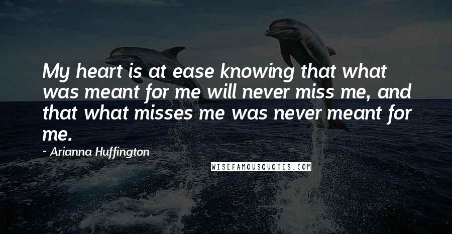 Arianna Huffington Quotes: My heart is at ease knowing that what was meant for me will never miss me, and that what misses me was never meant for me.