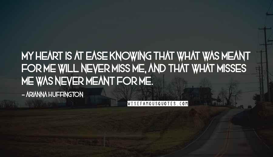 Arianna Huffington Quotes: My heart is at ease knowing that what was meant for me will never miss me, and that what misses me was never meant for me.