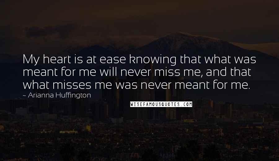 Arianna Huffington Quotes: My heart is at ease knowing that what was meant for me will never miss me, and that what misses me was never meant for me.