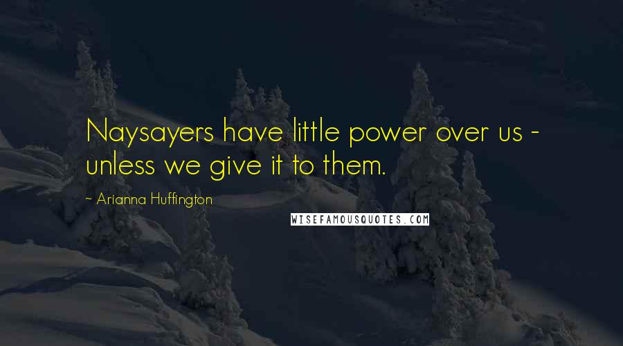 Arianna Huffington Quotes: Naysayers have little power over us - unless we give it to them.