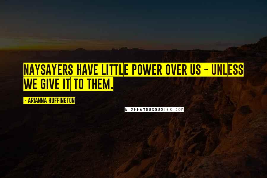 Arianna Huffington Quotes: Naysayers have little power over us - unless we give it to them.