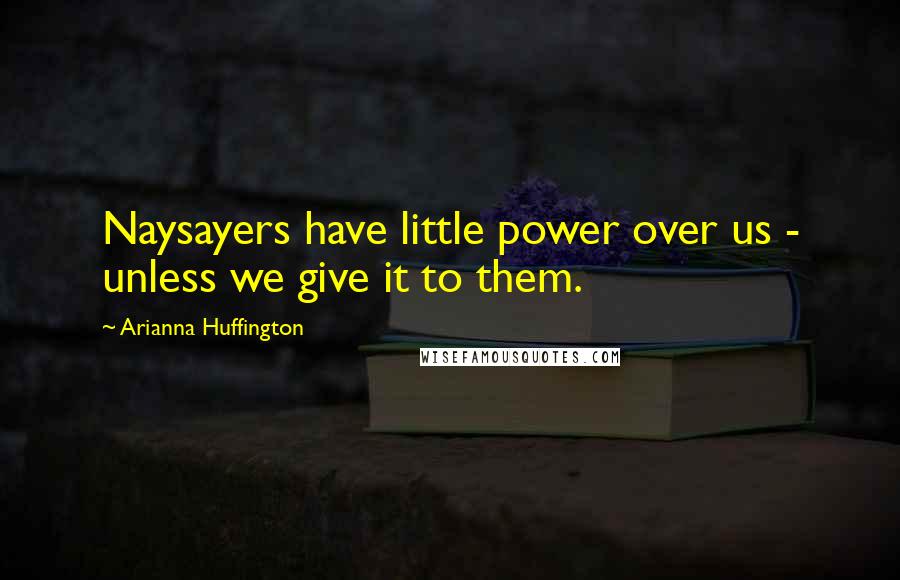 Arianna Huffington Quotes: Naysayers have little power over us - unless we give it to them.