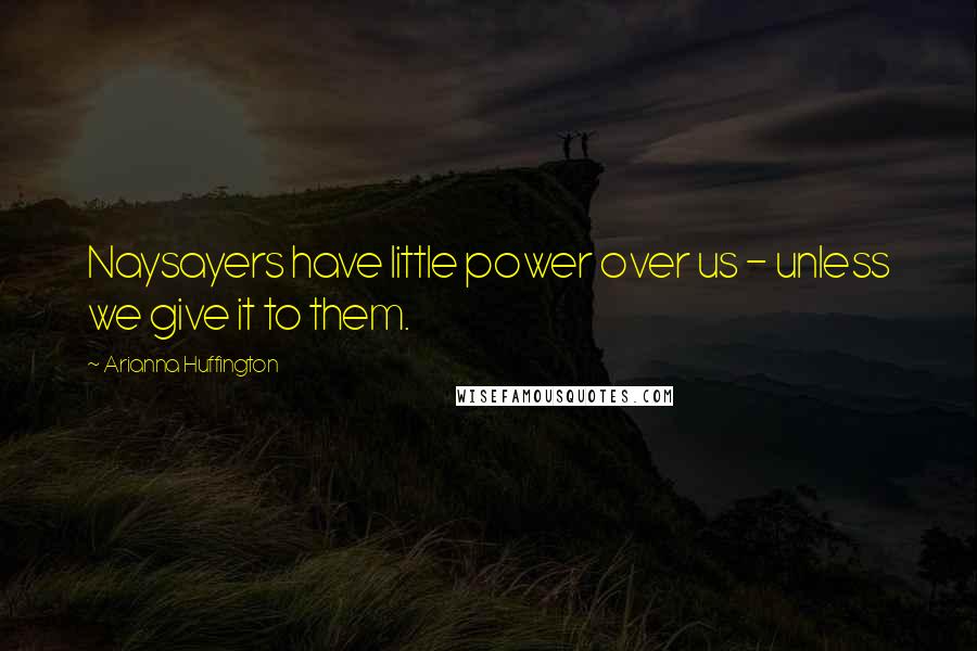 Arianna Huffington Quotes: Naysayers have little power over us - unless we give it to them.