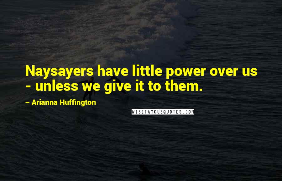Arianna Huffington Quotes: Naysayers have little power over us - unless we give it to them.