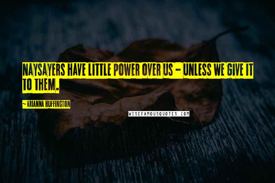 Arianna Huffington Quotes: Naysayers have little power over us - unless we give it to them.