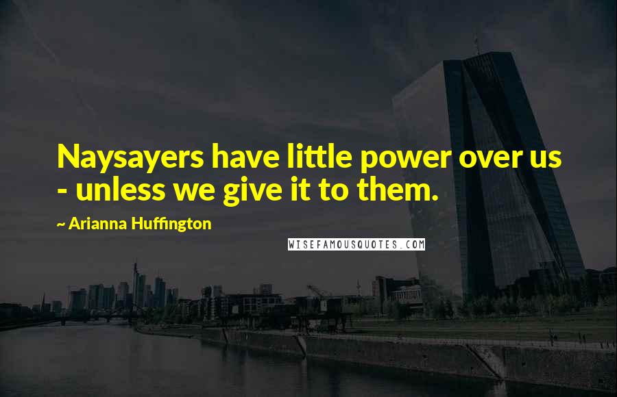 Arianna Huffington Quotes: Naysayers have little power over us - unless we give it to them.