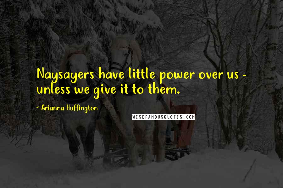 Arianna Huffington Quotes: Naysayers have little power over us - unless we give it to them.