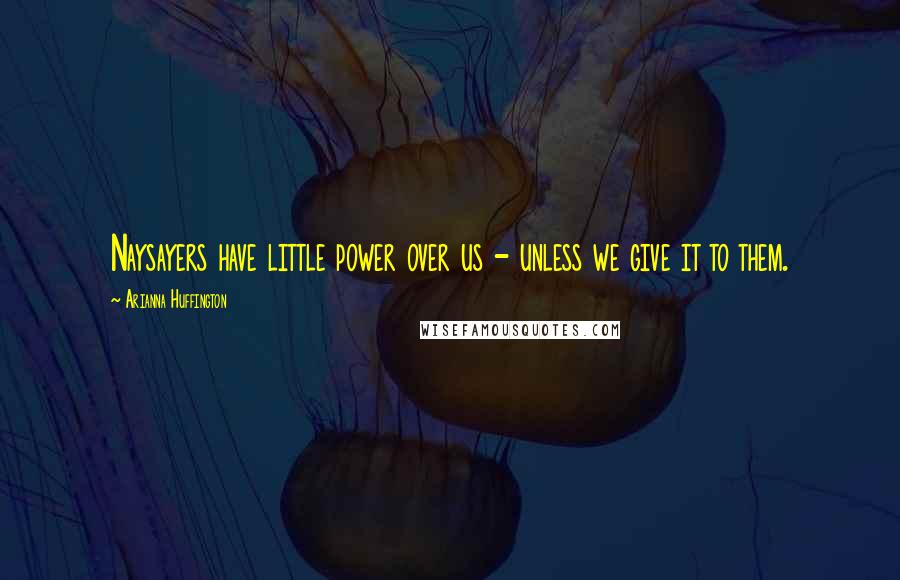 Arianna Huffington Quotes: Naysayers have little power over us - unless we give it to them.