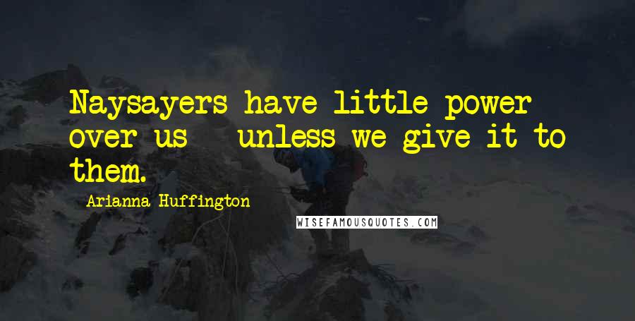 Arianna Huffington Quotes: Naysayers have little power over us - unless we give it to them.