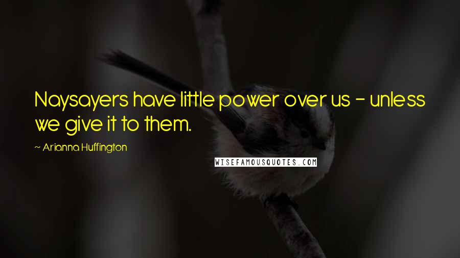Arianna Huffington Quotes: Naysayers have little power over us - unless we give it to them.