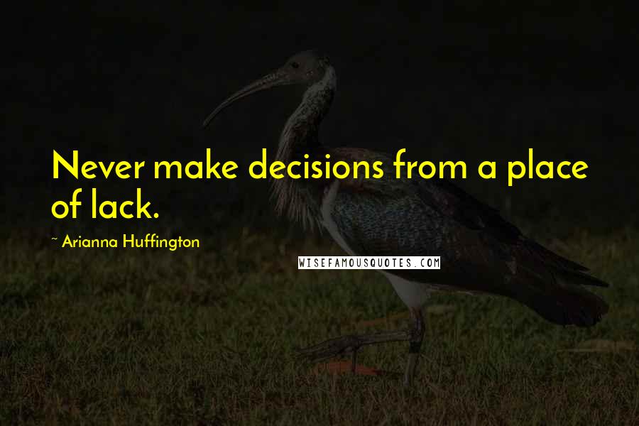 Arianna Huffington Quotes: Never make decisions from a place of lack.