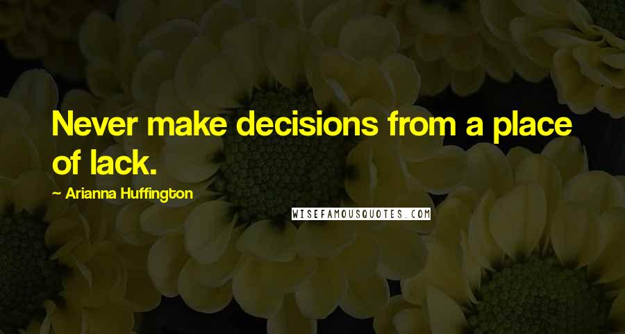 Arianna Huffington Quotes: Never make decisions from a place of lack.
