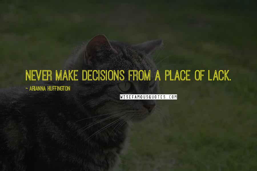 Arianna Huffington Quotes: Never make decisions from a place of lack.