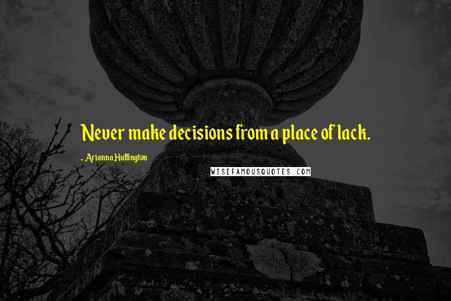 Arianna Huffington Quotes: Never make decisions from a place of lack.