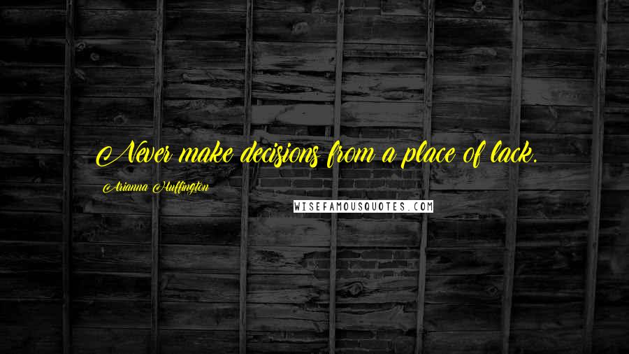 Arianna Huffington Quotes: Never make decisions from a place of lack.