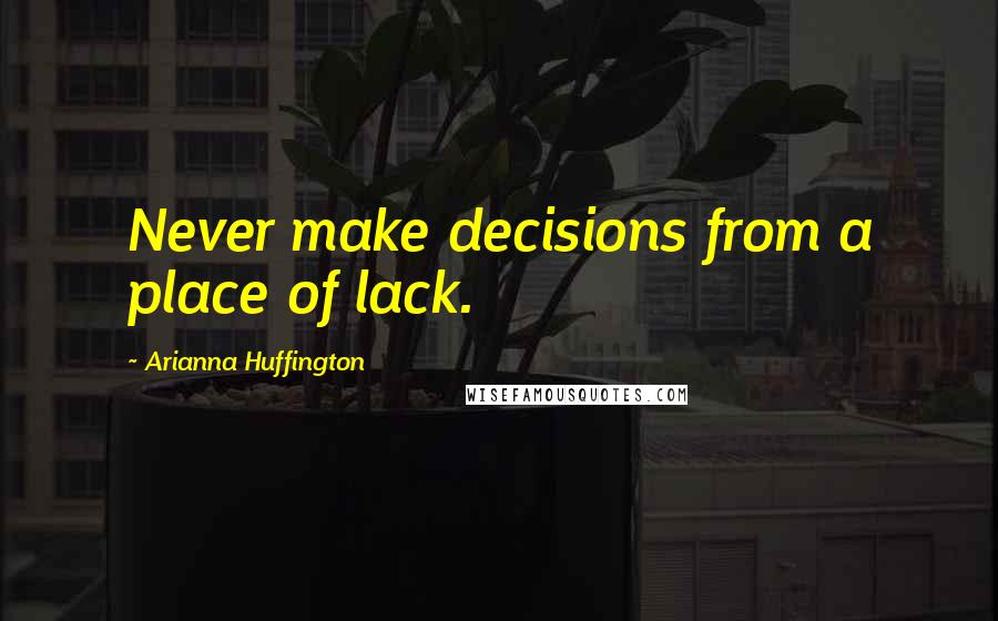 Arianna Huffington Quotes: Never make decisions from a place of lack.