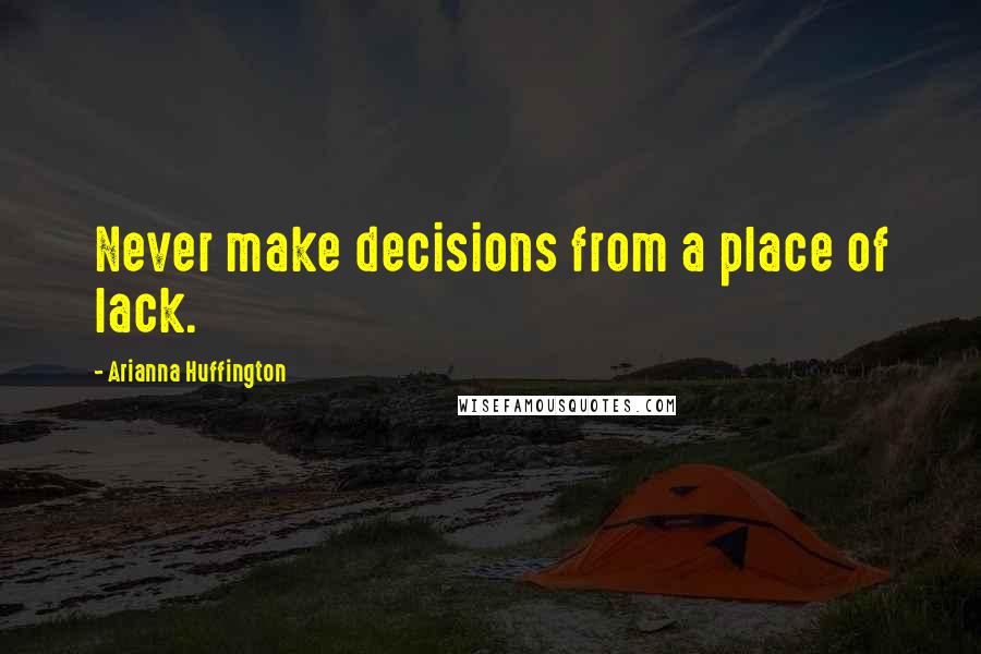 Arianna Huffington Quotes: Never make decisions from a place of lack.