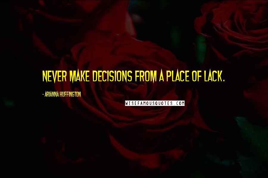 Arianna Huffington Quotes: Never make decisions from a place of lack.