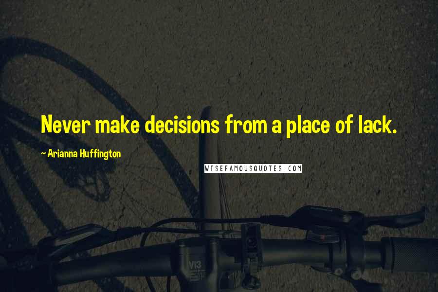 Arianna Huffington Quotes: Never make decisions from a place of lack.