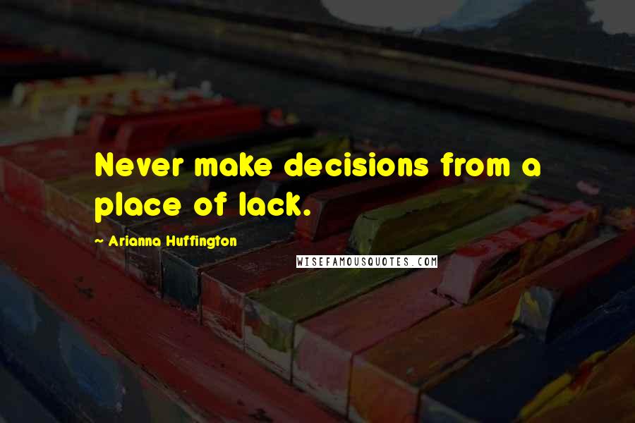 Arianna Huffington Quotes: Never make decisions from a place of lack.