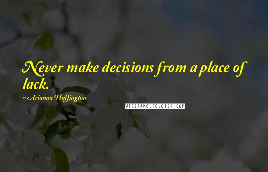 Arianna Huffington Quotes: Never make decisions from a place of lack.