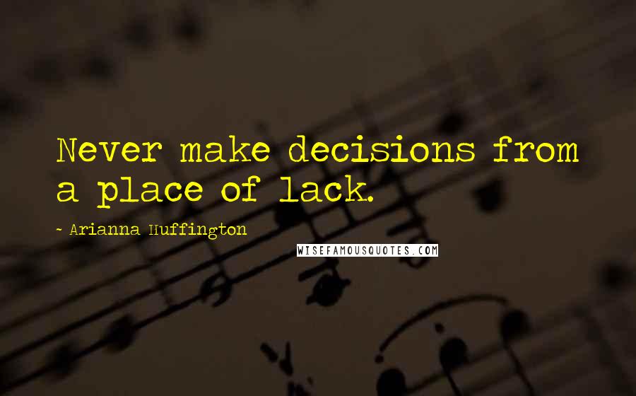 Arianna Huffington Quotes: Never make decisions from a place of lack.