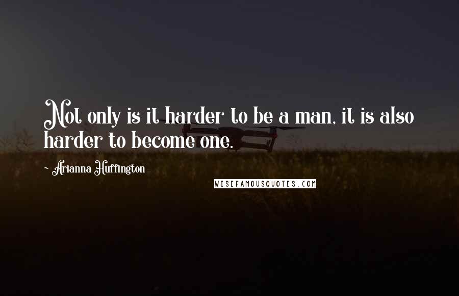 Arianna Huffington Quotes: Not only is it harder to be a man, it is also harder to become one.