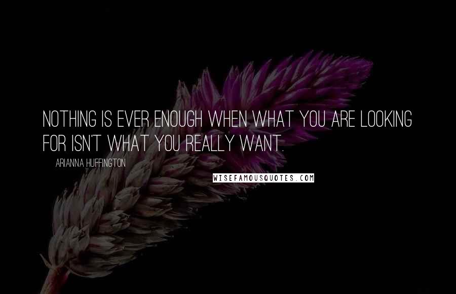 Arianna Huffington Quotes: Nothing is ever enough when what you are looking for isn't what you really want.