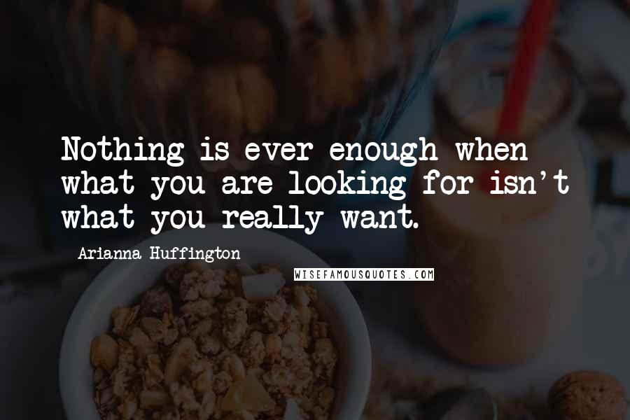 Arianna Huffington Quotes: Nothing is ever enough when what you are looking for isn't what you really want.