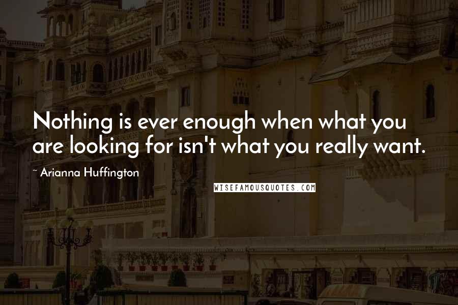 Arianna Huffington Quotes: Nothing is ever enough when what you are looking for isn't what you really want.