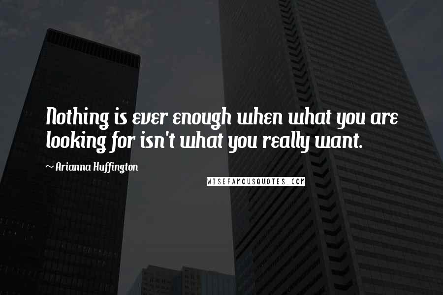 Arianna Huffington Quotes: Nothing is ever enough when what you are looking for isn't what you really want.