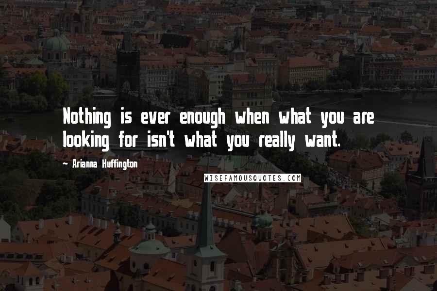 Arianna Huffington Quotes: Nothing is ever enough when what you are looking for isn't what you really want.