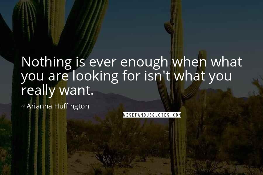 Arianna Huffington Quotes: Nothing is ever enough when what you are looking for isn't what you really want.
