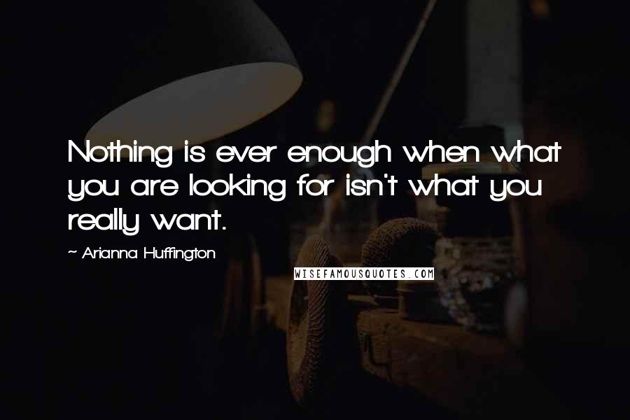 Arianna Huffington Quotes: Nothing is ever enough when what you are looking for isn't what you really want.