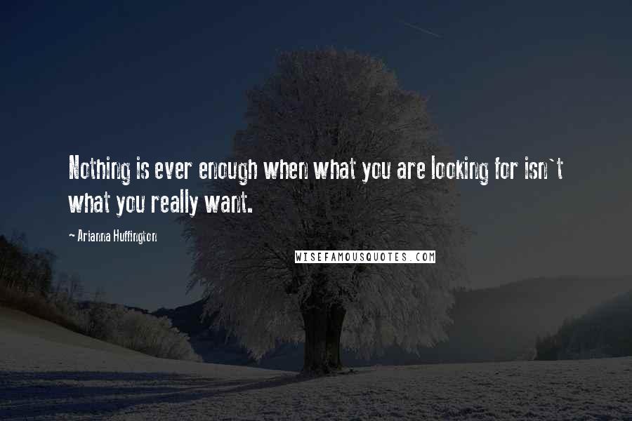 Arianna Huffington Quotes: Nothing is ever enough when what you are looking for isn't what you really want.