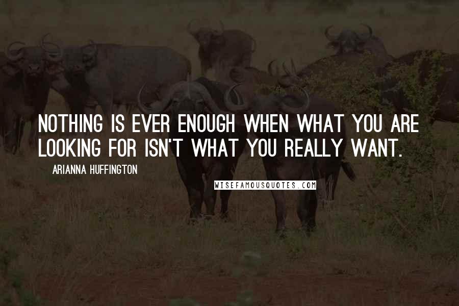 Arianna Huffington Quotes: Nothing is ever enough when what you are looking for isn't what you really want.