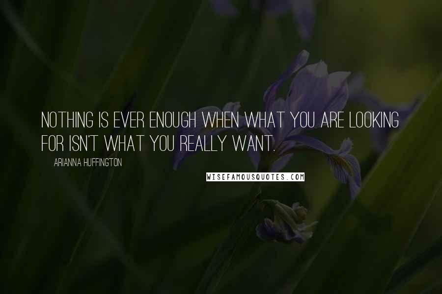 Arianna Huffington Quotes: Nothing is ever enough when what you are looking for isn't what you really want.