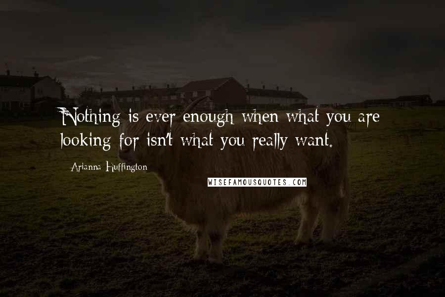 Arianna Huffington Quotes: Nothing is ever enough when what you are looking for isn't what you really want.