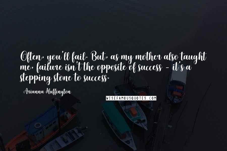 Arianna Huffington Quotes: Often, you'll fail. But, as my mother also taught me, failure isn't the opposite of success - it's a stepping stone to success.